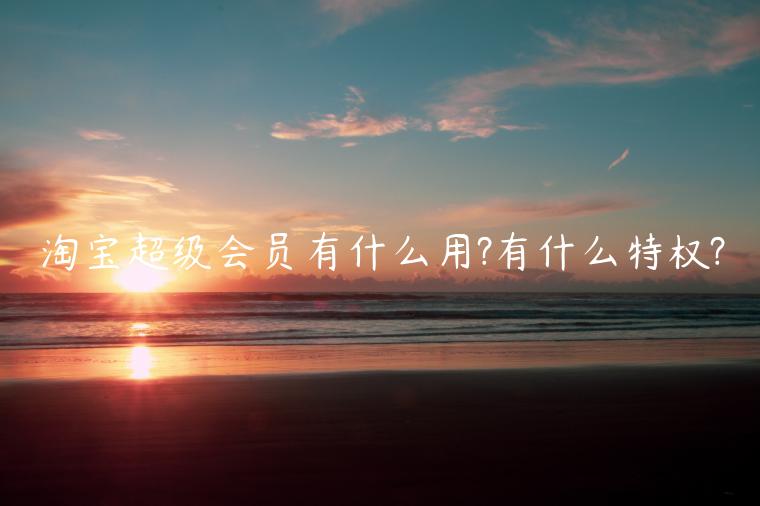 淘寶超級會員有什么用?有什么特權(quán)?